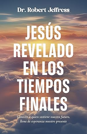 Jesús revelado en los tiempo finales: Conocer a quien sostiene nuestro futuro, llena de esperanza nuestro presente