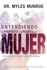 ENTENDIENDO EL PROPÓSITO Y EL PODER DE LA MUJER: EL DISEÑO DE DIOS PARA LA IDENTIDAD - Myles Munroe